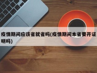 疫情期间应该省就省吗(疫情期间本省要开证明吗)