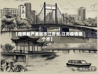 【疫情最严重城市江苏省,江苏疫情哪个市】