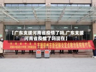 【广东支援河南省疫情了吗,广东支援河南省疫情了吗现在】