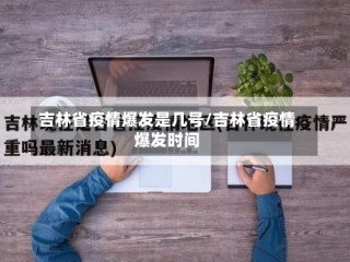 吉林省疫情爆发是几号/吉林省疫情爆发时间