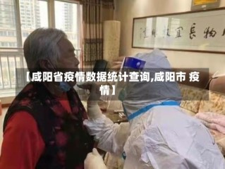 【咸阳省疫情数据统计查询,咸阳市 疫情】