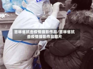 吉林省抗击疫情摄影作品/吉林省抗击疫情摄影作品图片