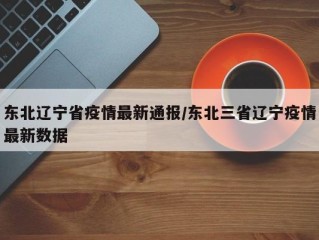 东北辽宁省疫情最新通报/东北三省辽宁疫情最新数据