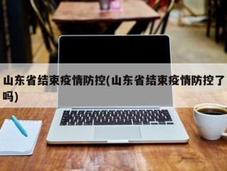 山东省结束疫情防控(山东省结束疫情防控了吗)