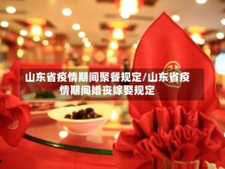 山东省疫情期间聚餐规定/山东省疫情期间婚丧嫁娶规定