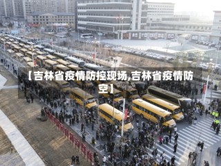 【吉林省疫情防控现场,吉林省疫情防空】