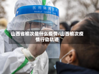 山西省榆次是什么疫情/山西榆次疫情行动轨迹
