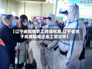 【辽宁省疫情职工待遇标准,辽宁省关于疫情期间企业工资文件】