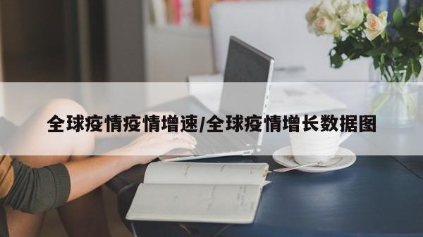 全球疫情疫情增速/全球疫情增长数据图