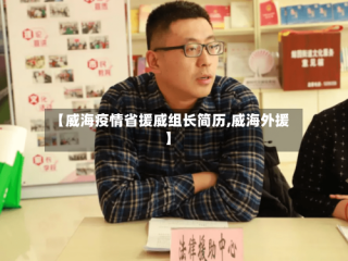 【威海疫情省援威组长简历,威海外援】