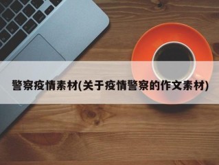 警察疫情素材(关于疫情警察的作文素材)