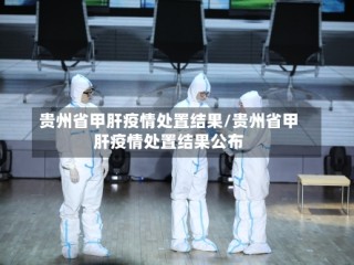 贵州省甲肝疫情处置结果/贵州省甲肝疫情处置结果公布