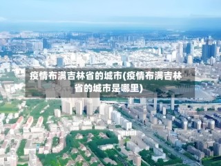 疫情布满吉林省的城市(疫情布满吉林省的城市是哪里)