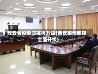 西安省疫情防控再升级(西安疫情防控全面升级)