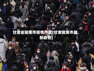甘肃省陇南市疫情严重(甘肃陇南市最新疫情)