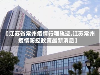 【江苏省常州疫情行程轨迹,江苏常州疫情防控政策最新消息】