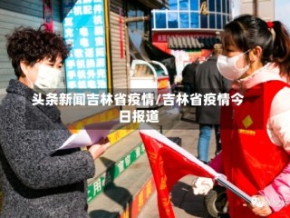 头条新闻吉林省疫情/吉林省疫情今日报道