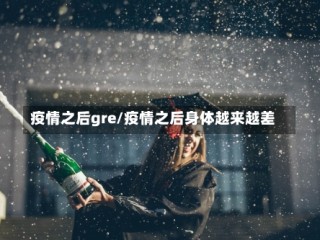 疫情之后gre/疫情之后身体越来越差