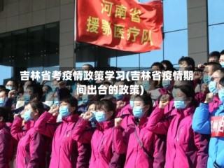 吉林省考疫情政策学习(吉林省疫情期间出台的政策)