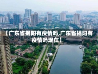 【广东省揭阳有疫情吗,广东省揭阳有疫情吗现在】