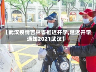 【武汉疫情吉林省推迟开学,延迟开学通知2021武汉】
