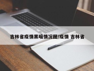 吉林省疫情黑暗情况图/疫情 吉林省