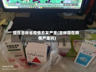 现在吉林省疫情愈发严重(吉林现在病情严重吗)