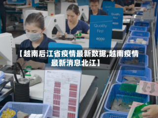 【越南后江省疫情最新数据,越南疫情最新消息北江】