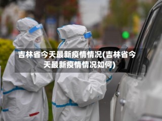吉林省今天最新疫情情况(吉林省今天最新疫情情况如何)