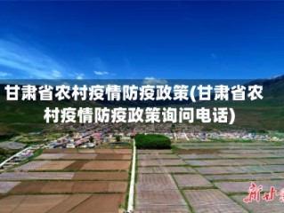 甘肃省农村疫情防疫政策(甘肃省农村疫情防疫政策询问电话)