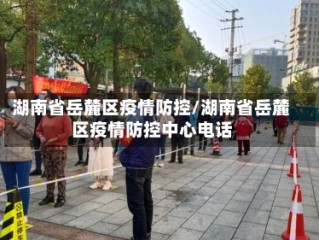 湖南省岳麓区疫情防控/湖南省岳麓区疫情防控中心电话