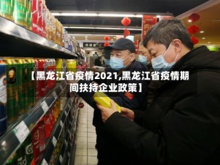 【黑龙江省疫情2021,黑龙江省疫情期间扶持企业政策】