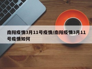 南阳疫情3月11号疫情/南阳疫情3月11号疫情如何