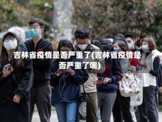 吉林省疫情是否严重了(吉林省疫情是否严重了呢)