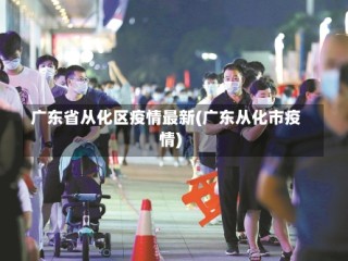 广东省从化区疫情最新(广东从化市疫情)