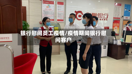 银行慰问员工疫情/疫情期间银行慰问客户