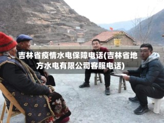 吉林省疫情水电保障电话(吉林省地方水电有限公司客服电话)
