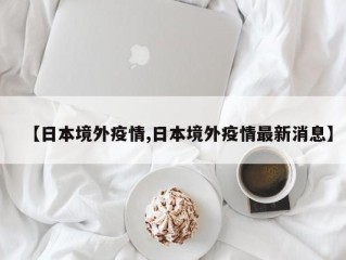【日本境外疫情,日本境外疫情最新消息】