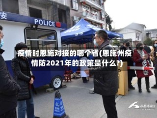 疫情时恩施对接的哪个省(恩施州疫情防2021年的政策是什么?)