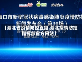 【湖北省疫情防控直播,湖北疫情防控指挥部官方网站】