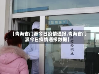 【青海省门源今日疫情通报,青海省门源今日疫情通报数据】