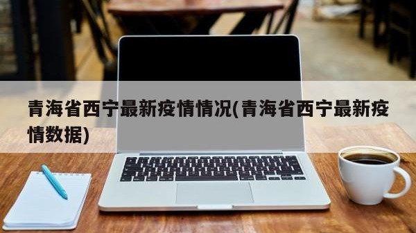 青海省西宁最新疫情情况(青海省西宁最新疫情数据)
