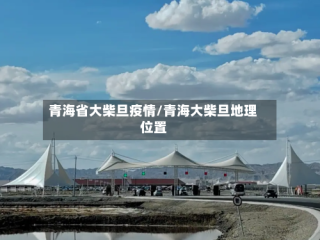 青海省大柴旦疫情/青海大柴旦地理位置