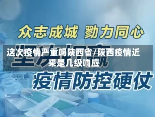 这次疫情严重吗陕西省/陕西疫情近来是几级响应