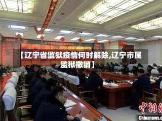 【辽宁省监狱疫情何时解除,辽宁市属监狱撤销】