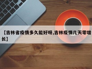 【吉林省疫情多久能好呀,吉林疫情几天零增长】