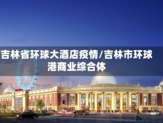 吉林省环球大酒店疫情/吉林市环球港商业综合体