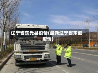 辽宁省东光县疫情(最新辽宁省东港疫情)