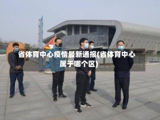 省体育中心疫情最新通报(省体育中心属于哪个区)