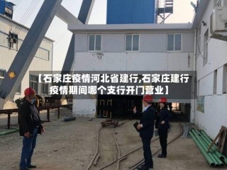 【石家庄疫情河北省建行,石家庄建行疫情期间哪个支行开门营业】